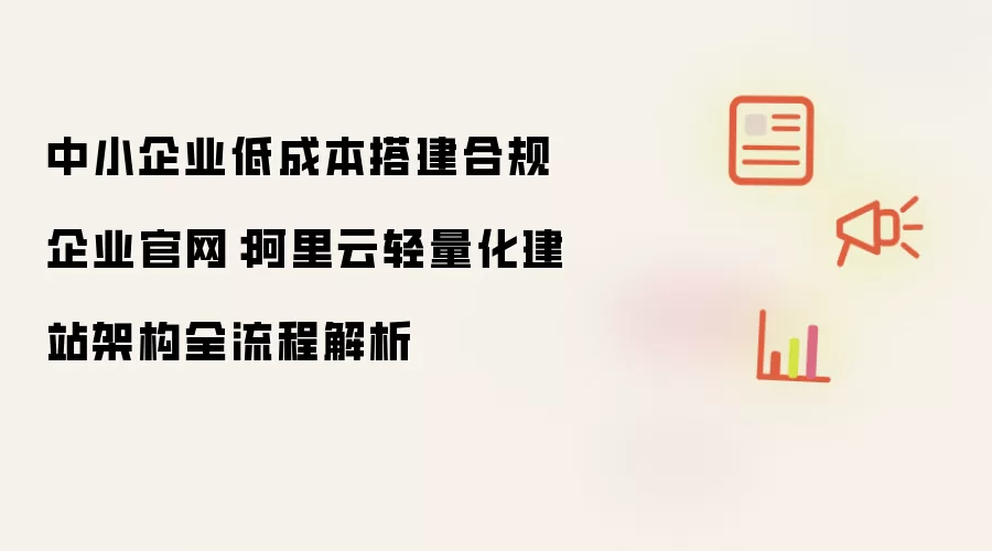 中小企业低成本搭建合规企业官网:阿里云轻量化建站架构全流程解析