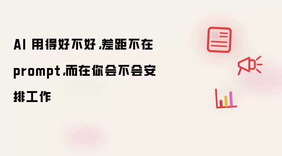 AI 用得好不好,差距不在 prompt,而在你会不会安排工作