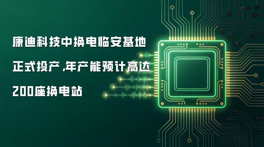 康迪科技中换电临安基地正式投产,年产能预计高达200座换电站