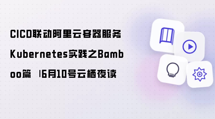CICD联动阿里云容器服务Kubernetes实践之Bamboo篇 | 6月10号云栖夜读
