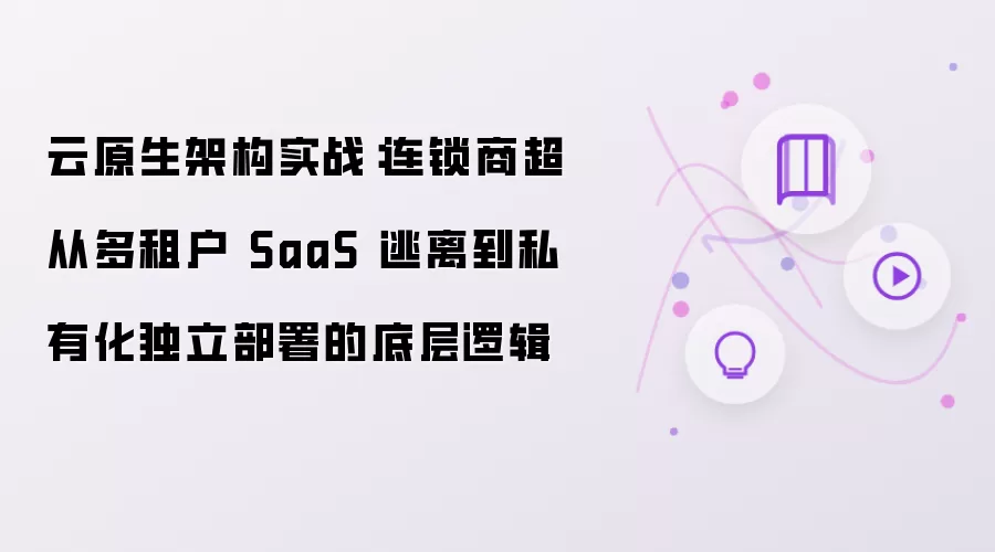 云原生架构实战：连锁商超从多租户 SaaS 逃离到私有化独立部署的底层逻辑