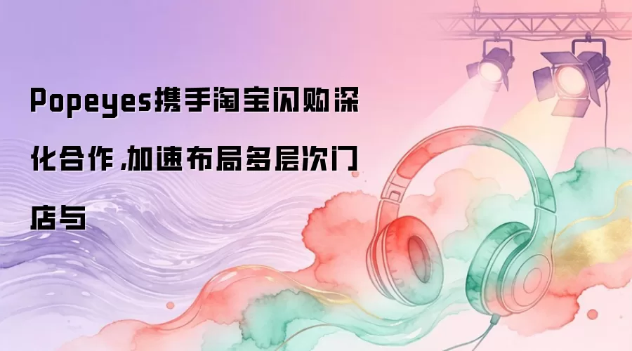 Popeyes携手淘宝闪购深化合作,加速布局多层次门店与