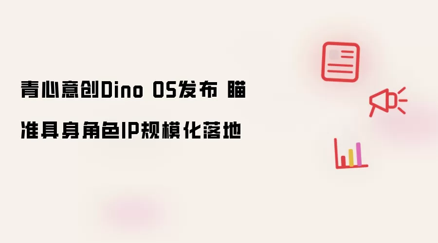 青心意创Dino OS发布 瞄准具身角色IP规模化落地
