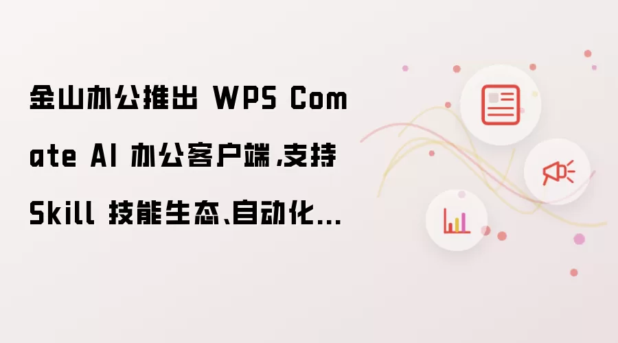 金山办公推出 WPS Comate AI 办公客户端：支持 Skill 技能生态 自动化任务 Wiki 知识库等