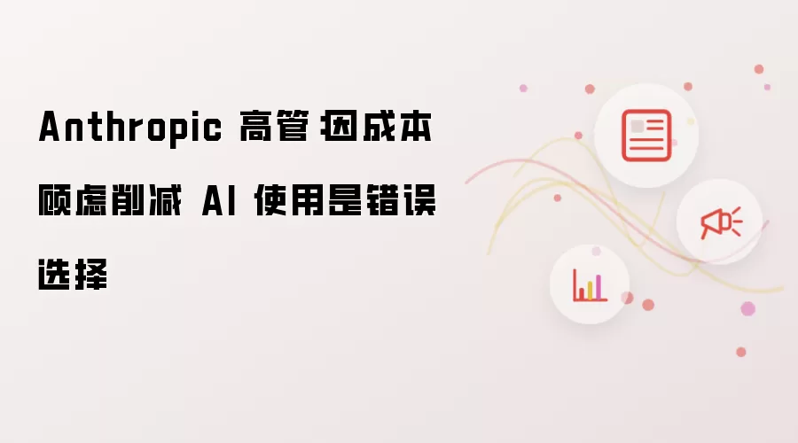 Anthropic 高管：因成本顾虑削减 AI 使用属错误选择