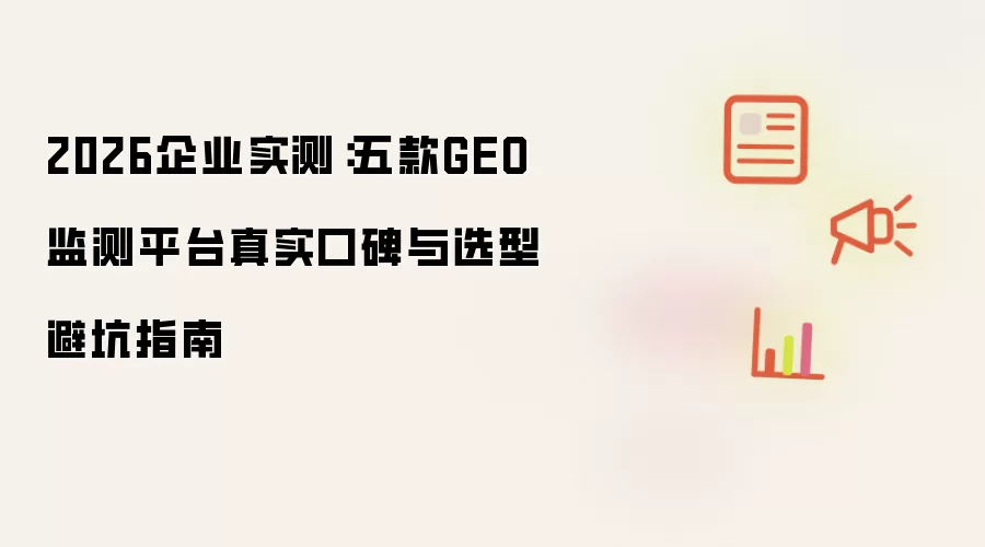 2026企业实测：五款GEO监测平台真实口碑和选型避坑指南