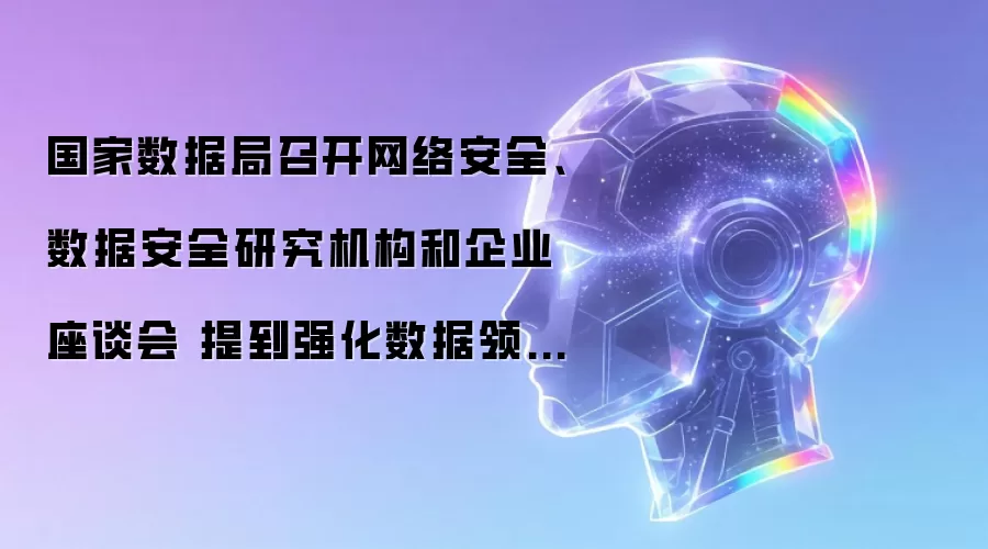 国家数据局举行网络安全、数据安全研究机构和企业座谈会 提到强化数据领域核心技术攻关
