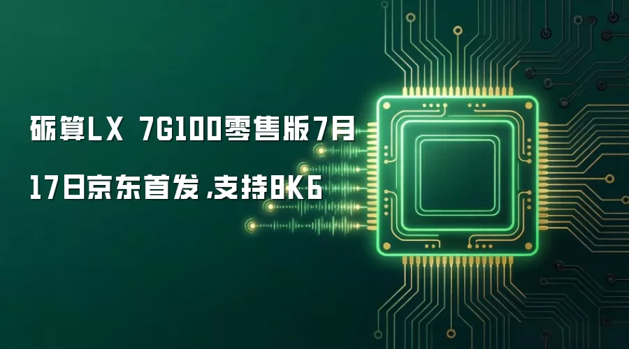 砺算LX 7G100零售版7月17日京东首发：支持8K6