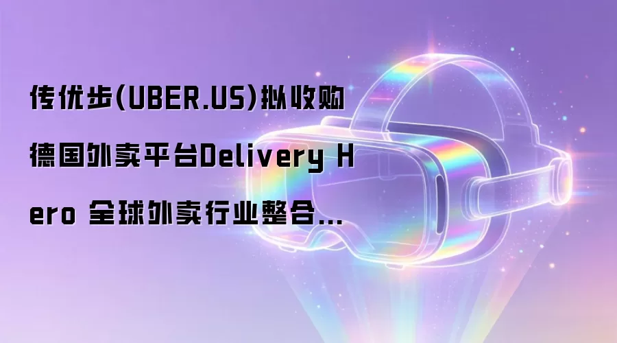 传优步(UBER.US)有意收购德国外卖平台Delivery Hero 全球外卖行业整合持续升温