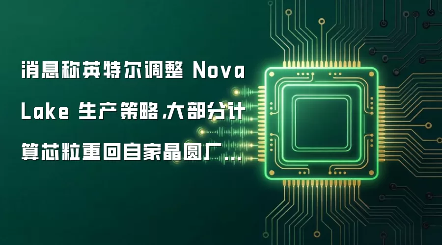 消息称英特尔调整 Nova Lake 生产策略：大部分计算芯粒重回自家晶圆厂生产