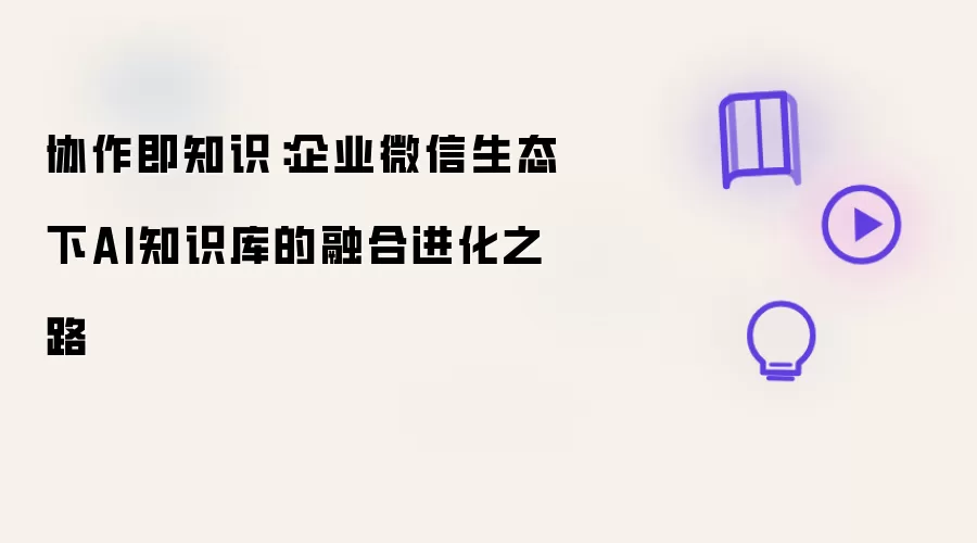 协作即知识：企业微信生态下AI知识库的融合进化之道