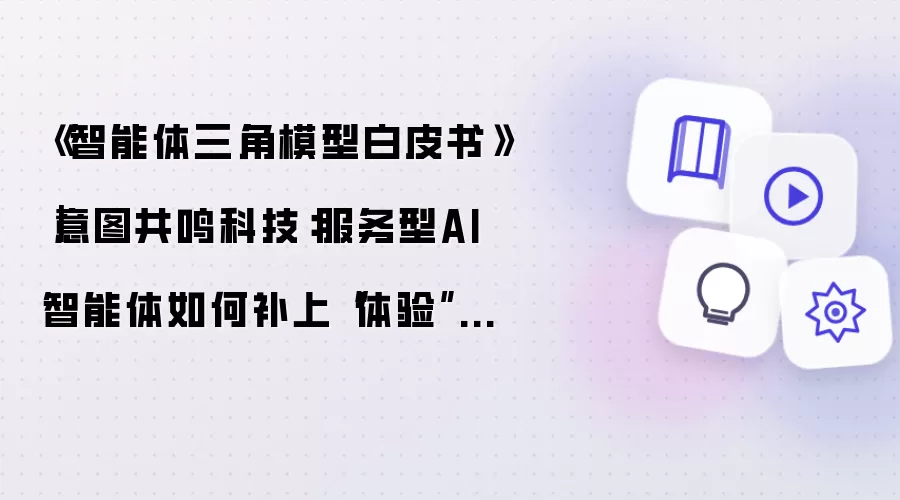 《智能体三角模型白皮书》|意图共鸣科技：服务型AI智能体如何补齐体验这一维