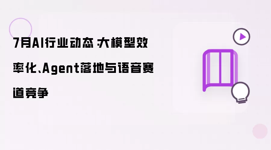 7月AI行业动态：大模型效率化、Agent落地及语音赛道竞争
