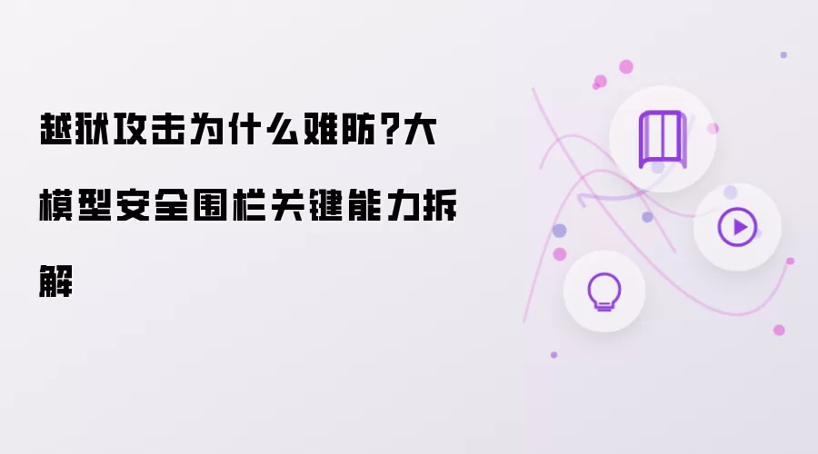 越狱攻击为何难防？大模型安全围栏关键能力拆解
