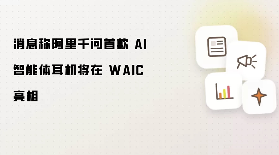 消息称：阿里千问首款 AI 智能体耳机将在 WAIC 亮相