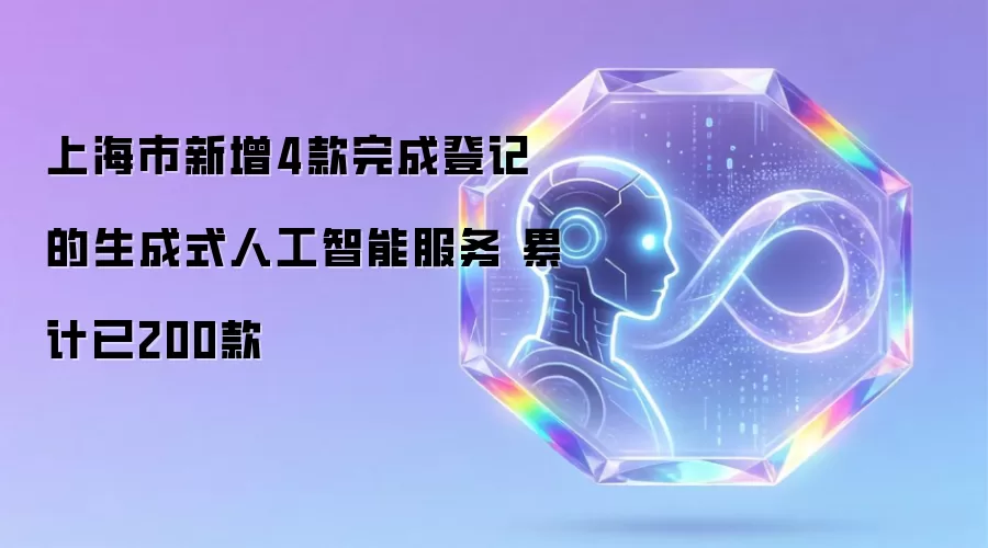 上海新增4款完成登记的生成式人工智能服务 累计已200款