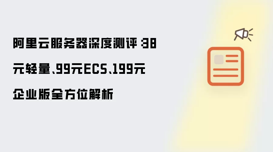 阿里云服务器深度测评：38元轻量:99元ECS:199元企业版全方位解析