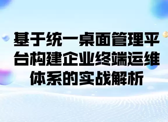 基于统一桌面管理平台构建企业终端运维体系的实战剖析