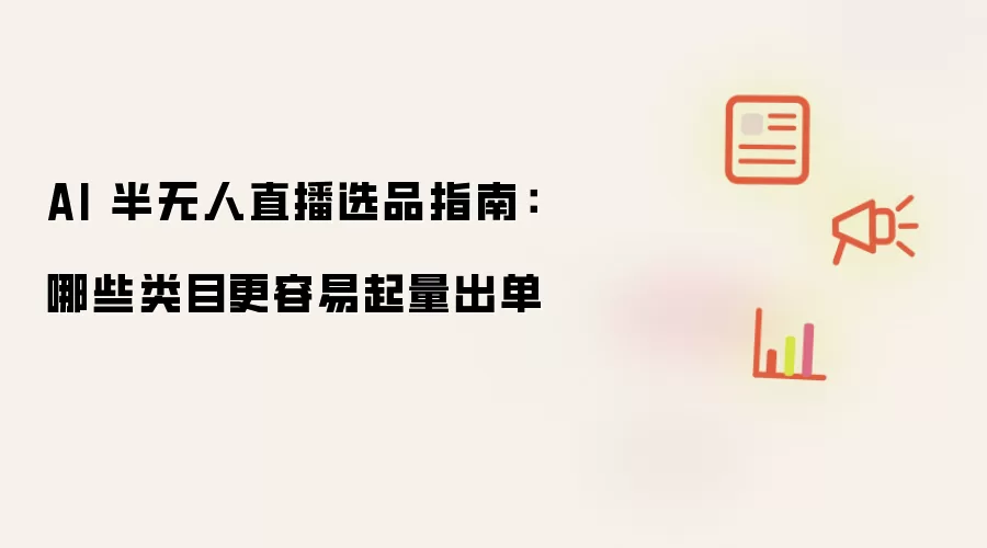 AI 半无人直播选品指南：哪些类目更容易起量出单
