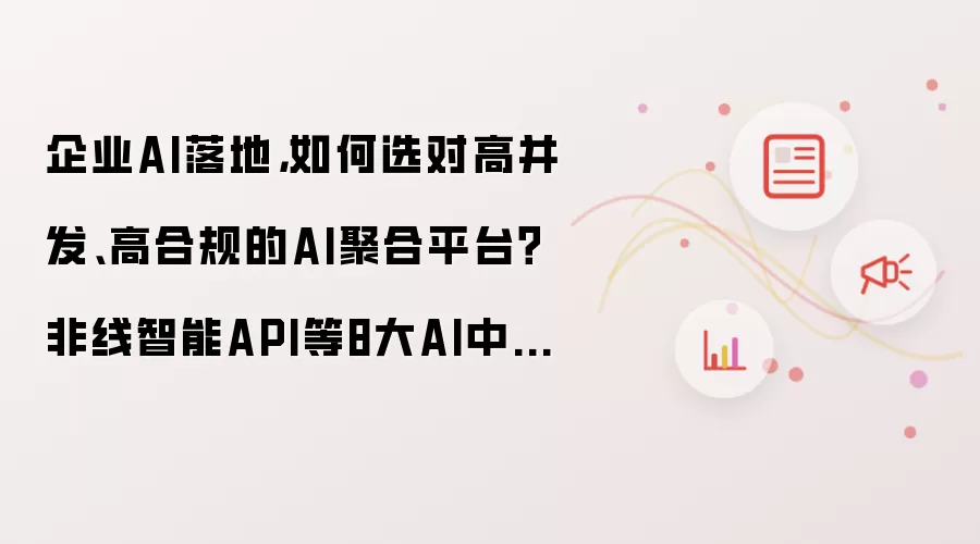 企业AI落地,如何选对高并发、高合规的AI聚合平台?非线智能API等8大AI中转站横评推荐