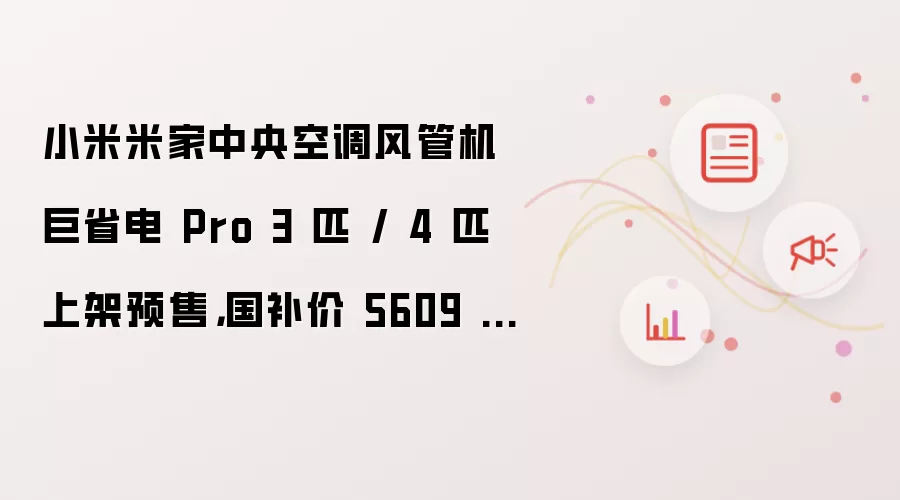 小米米家中央空调风管机巨省电 Pro 3 匹 / 4 匹上架预售，国补价 5609 元起