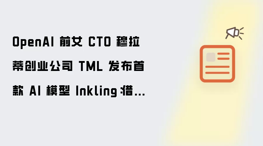 OpenAI 前女 CTO 穆拉蒂创业公司 TML 发布首款 AI 模型 Inkling:借鉴中国技术,主打成本和性能平衡