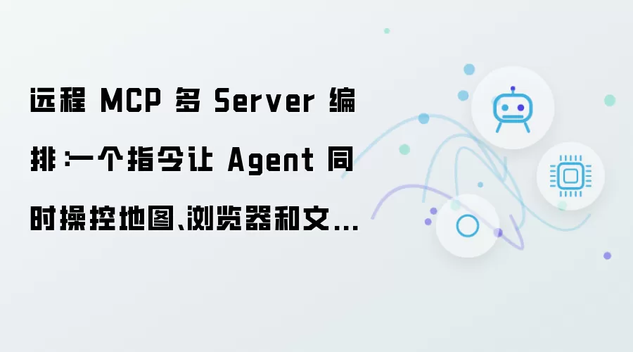 远程 MCP 多 Server 编排：一个指令让 Agent 同时操控地图、浏览器和文件系统