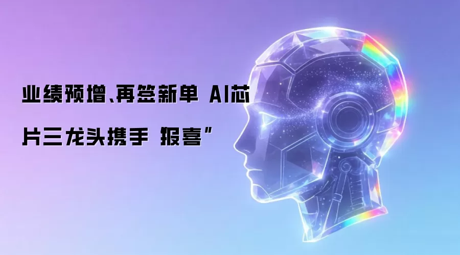 业绩预增、再签新单 AI芯片三龙头携手“报喜”