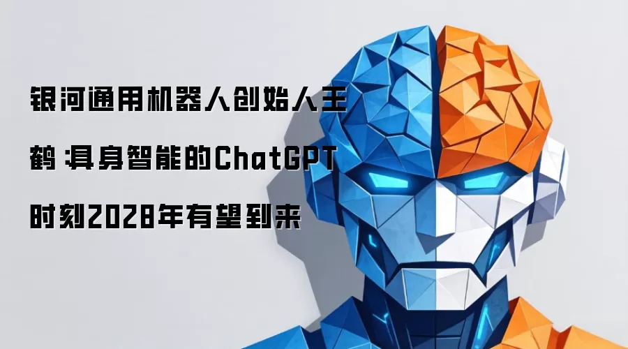 银河通用机器人创始人王鹤：具身智能的ChatGPT时刻2028年有望到来