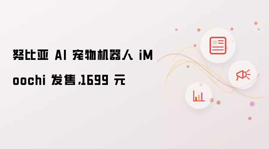 努比亚 AI 宠物机器人 iMoochi 发售,1699 元