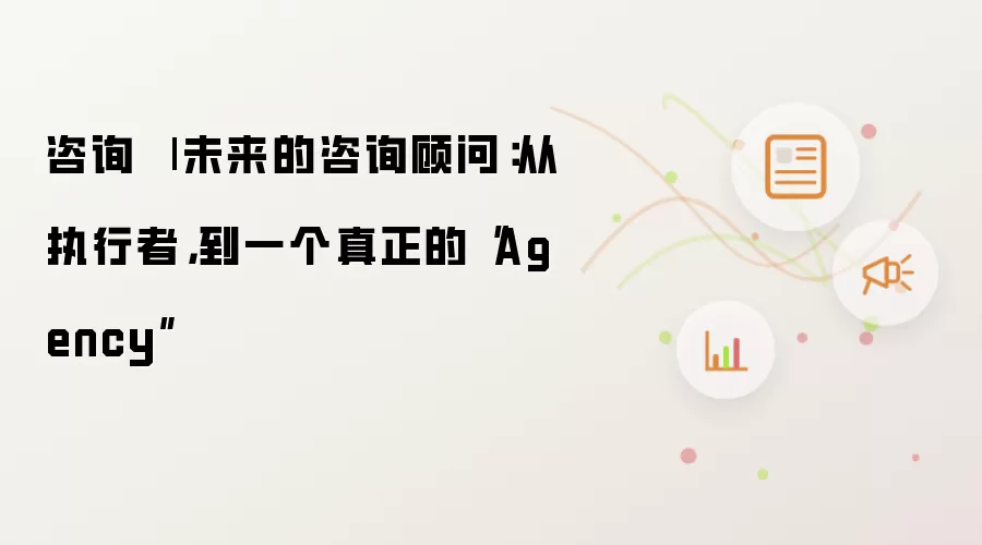咨询 | 未来的咨询顾问：从执行者到真正的“Agency”