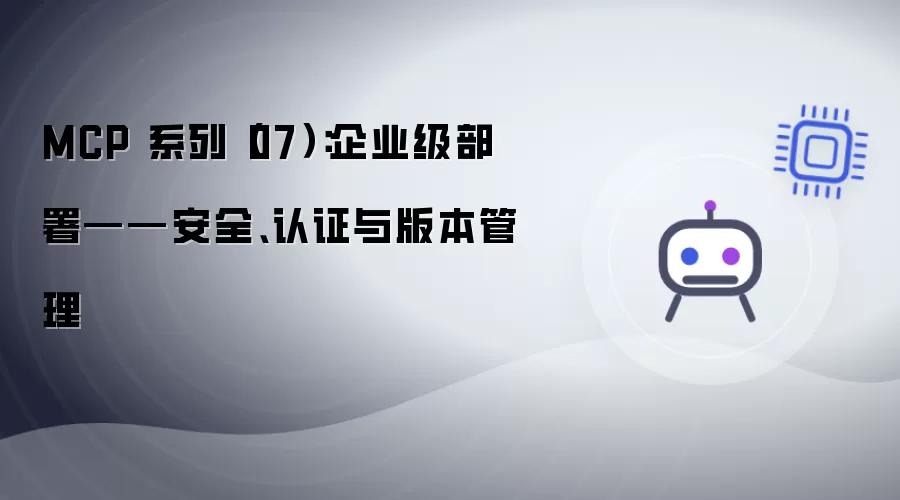 MCP 系列（07）：企业级部署——安全、认证与版本管理