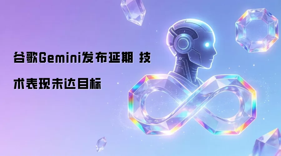 谷歌Gemini发布延期 技术表现未达目标