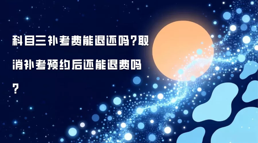 科目三补考费能否退还？取消补考预约后还能退费吗？