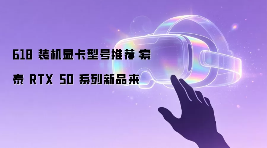 618 装机显卡型号推荐：索泰 RTX 50 系列新品来袭