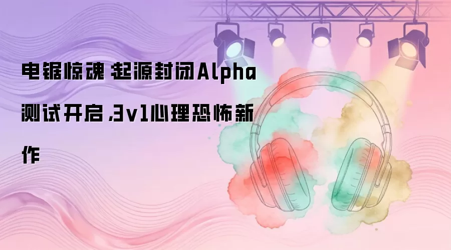 电锯惊魂：起源封闭Alpha测试开启：3v1心理恐怖新作