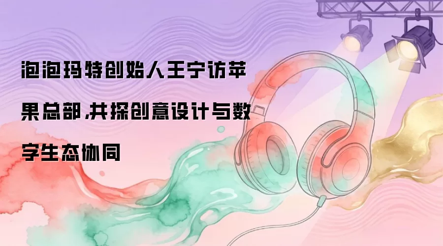 泡泡玛特创始人王宁访苹果总部：共探创意设计与数字生态协同