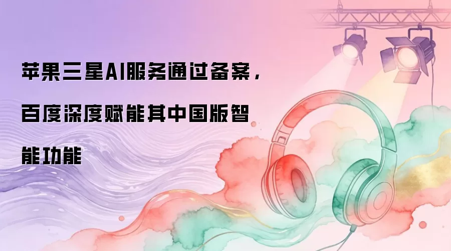 苹果三星AI服务通过备案：百度深度赋能其中国版智能功能
