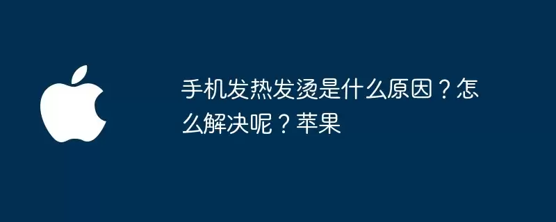 手机发热发烫是什么原因？该怎么解决呢？苹果
