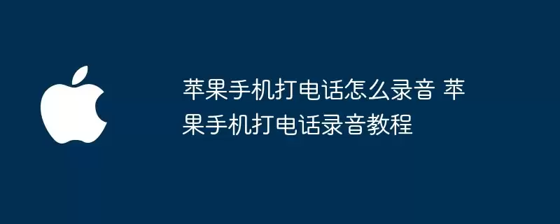 苹果手机打电话如何录音 苹果手机打电话录音教程