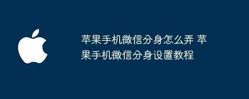 苹果手机微信分身怎么弄 苹果手机微信分身设置步骤