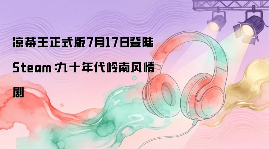 7月17日凉茶王正式版登陆Steam：九十年代岭南风情剧
