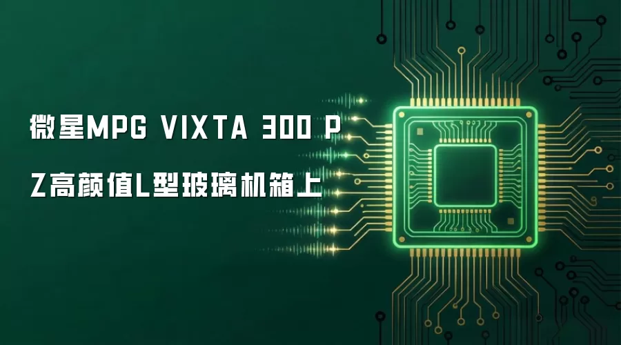 微星MPG VIXTA 300 PZ高颜值L型玻璃机箱上部