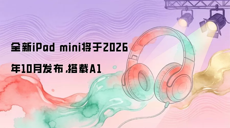 全新iPad mini将于2026年10月发布：搭载A1