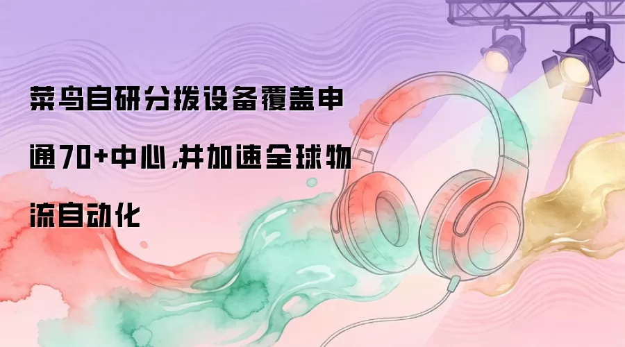 菜鸟自研分拨设备覆盖申通70+中心：加速全球物流自动化