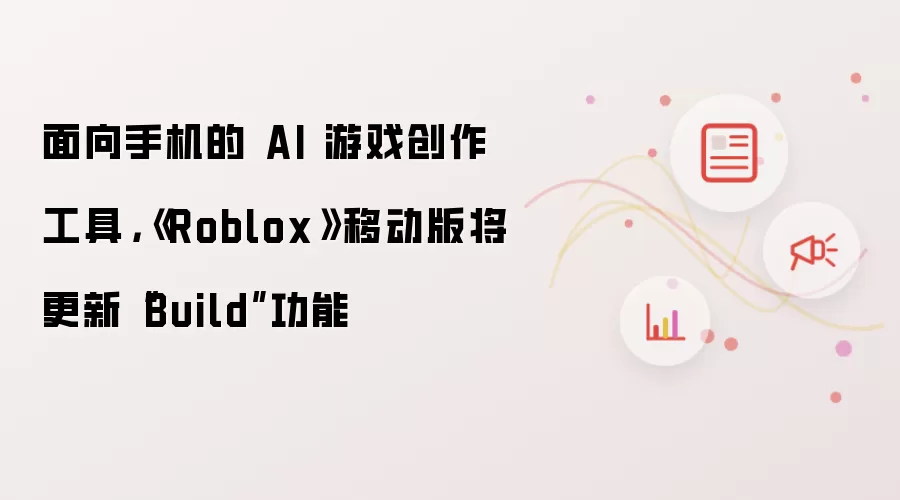 面向手机的 AI 游戏创作工具：《Roblox》移动版将更新“Build”功能