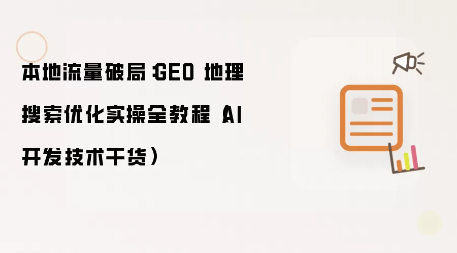 本地流量破局:GEO 地理搜索优化实操全教程(AI 开发技术干货)