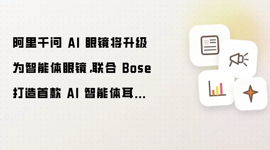 阿里千问 AI 眼镜将升级为智能体眼镜，联合 Bose 打造首款 AI 智能体耳机同步亮相