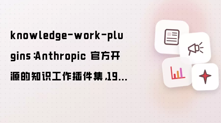 knowledge-work-plugins：Anthropic 官方开源的知识工作插件集，19,000+Star