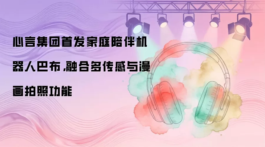 心言集团首发家庭陪伴机器人巴布,融合多传感与漫画拍照功能